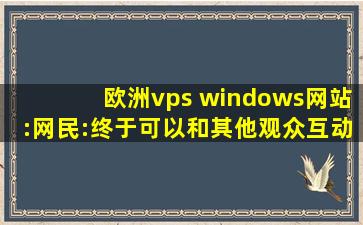 欧洲vps windows网站:网民:终于可以和其他观众互动了！